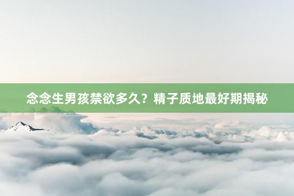 念念生男孩禁欲多久？精子质地最好期揭秘