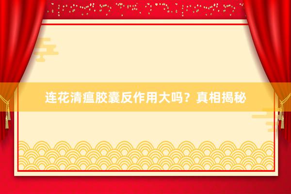 连花清瘟胶囊反作用大吗？真相揭秘