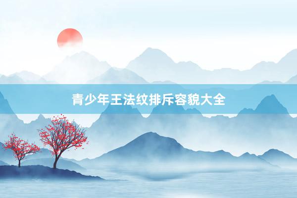 青少年王法纹排斥容貌大全