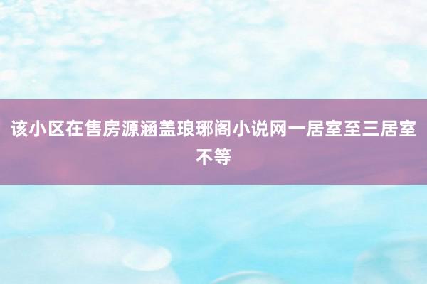 该小区在售房源涵盖琅琊阁小说网一居室至三居室不等