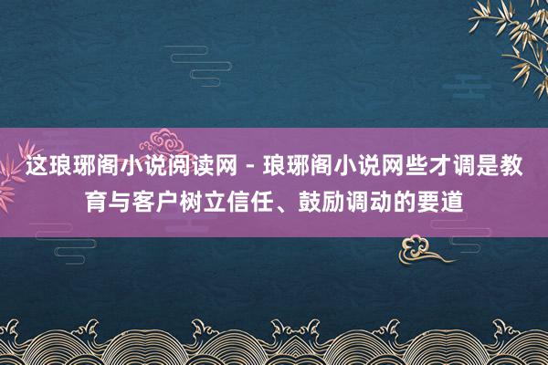 这琅琊阁小说阅读网 - 琅琊阁小说网些才调是教育与客户树立信任、鼓励调动的要道