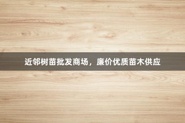 近邻树苗批发商场，廉价优质苗木供应