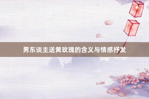 男东谈主送黄玫瑰的含义与情感抒发