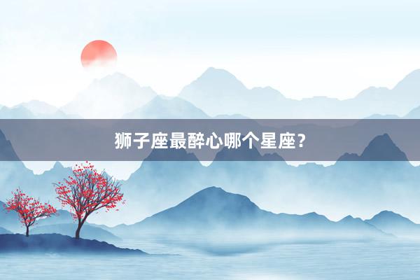 狮子座最醉心哪个星座？