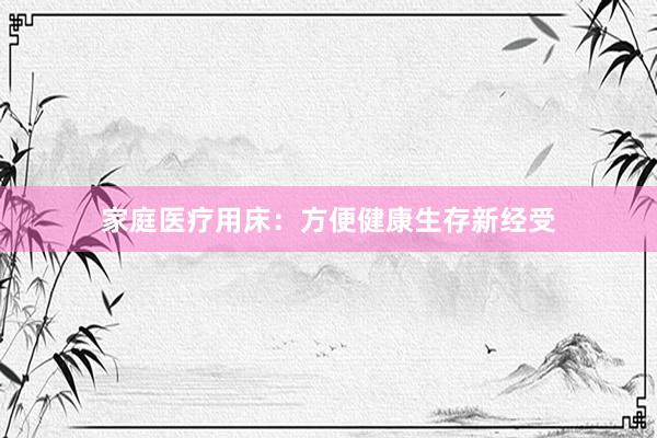 家庭医疗用床：方便健康生存新经受