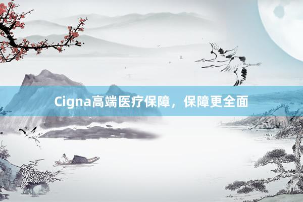 Cigna高端医疗保障，保障更全面