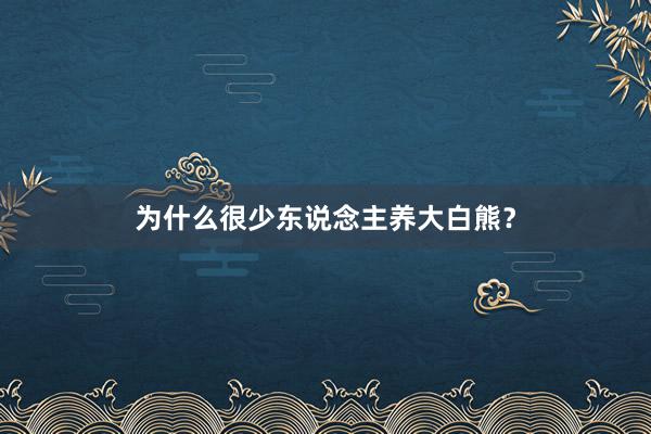 为什么很少东说念主养大白熊？