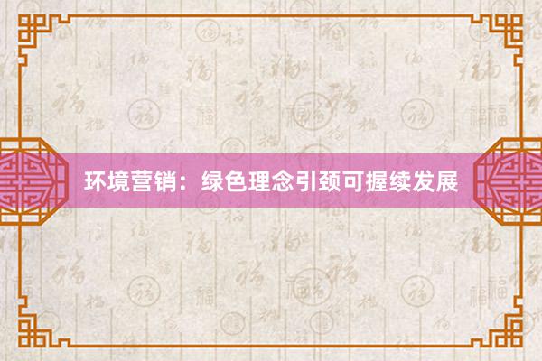 环境营销：绿色理念引颈可握续发展