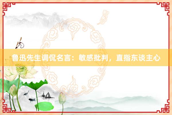 鲁迅先生调侃名言：敏感批判，直指东谈主心